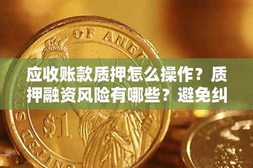 北京应收账款质押怎么操作？质押融资风险有哪些？避免纠纷高效融资技巧