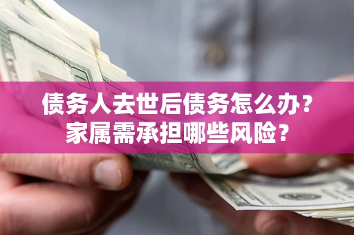 北京债务人去世后债务怎么办？家属需承担哪些风险？
