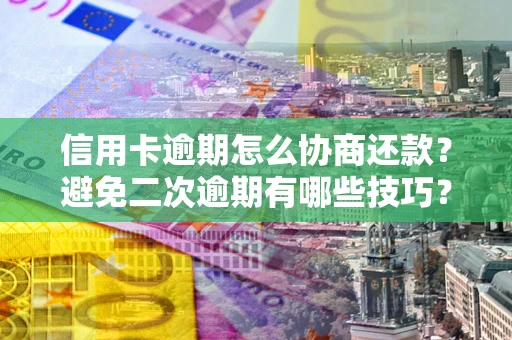 北京信用卡逾期怎么协商还款？避免二次逾期有哪些技巧？