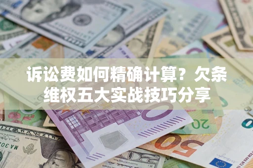 北京诉讼费如何精确计算？欠条维权五大实战技巧分享