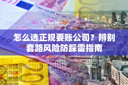 北京怎么选正规要账公司？辨别套路风险防踩雷指南