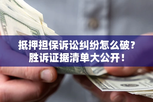 北京抵押担保诉讼纠纷怎么破？胜诉证据清单大公开！
