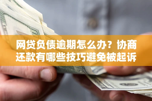 北京网贷负债逾期怎么办？协商还款有哪些技巧避免被起诉？