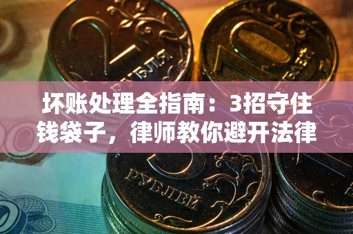 北京坏账处理全指南：3招守住钱袋子，律师教你避开法律雷区