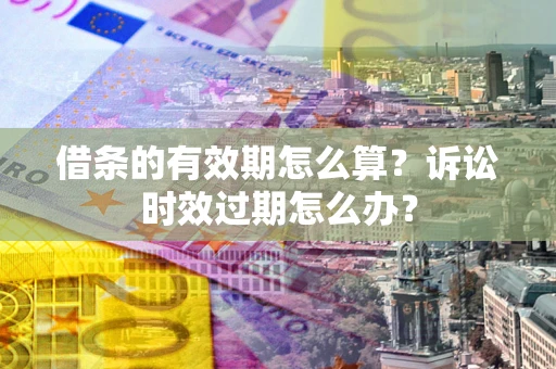 北京借条的有效期怎么算？诉讼时效过期怎么办？