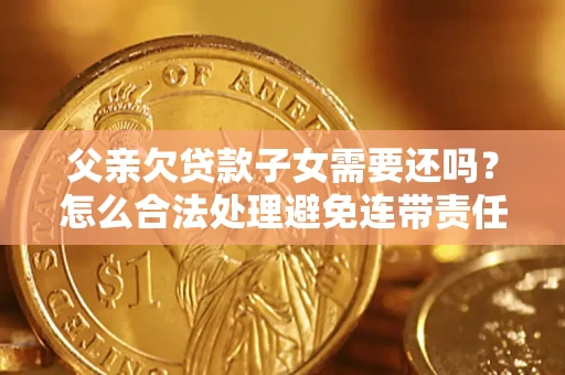 北京父亲欠贷款子女需要还吗？怎么合法处理避免连带责任？
