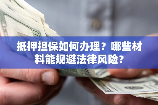 北京抵押担保如何办理？哪些材料能规避法律风险？