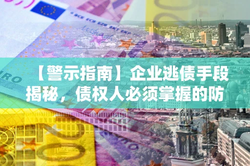 北京【警示指南】企业逃债手段揭秘，债权人必须掌握的防坑宝典