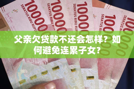 北京父亲欠贷款不还会怎样？如何避免连累子女？