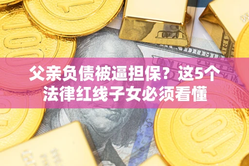 北京父亲负债被逼担保？这5个法律红线子女必须看懂