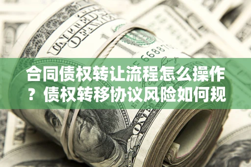 北京合同债权转让流程怎么操作？债权转移协议风险如何规避？