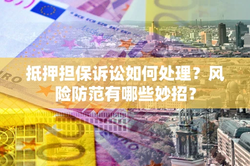 北京抵押担保诉讼如何处理？风险防范有哪些妙招？