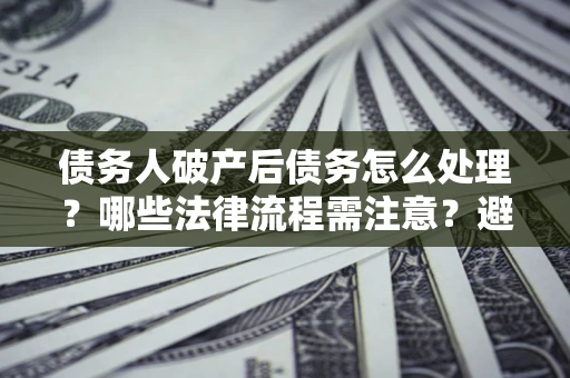 北京债务人破产后债务怎么处理？哪些法律流程需注意？避免踩坑指南