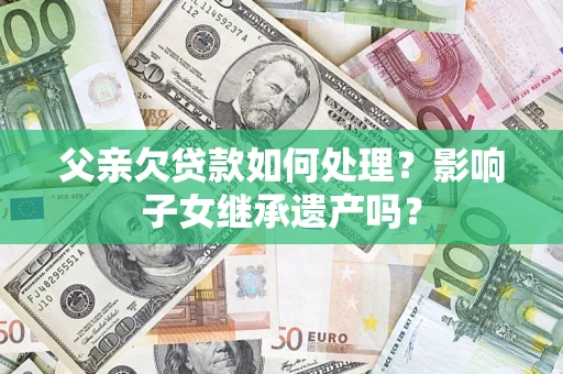 北京父亲欠贷款如何处理?影响子女继承遗产吗? 北京父亲欠贷款如何处理?影响子女继承遗产吗?
