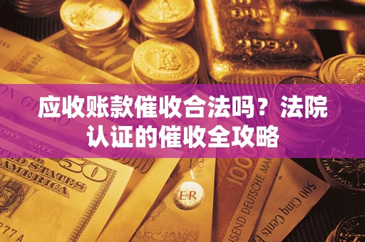 北京应收账款催收合法吗？法院认证的催收全攻略