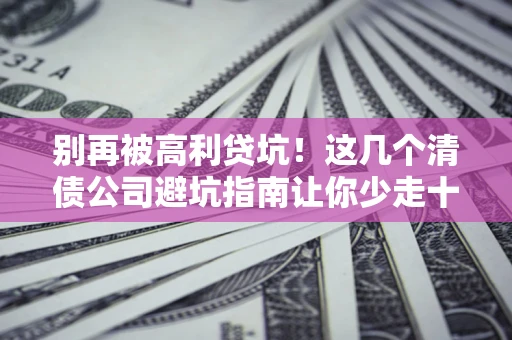 北京别再被高利贷坑！这几个清债公司避坑指南让你少走十年弯路