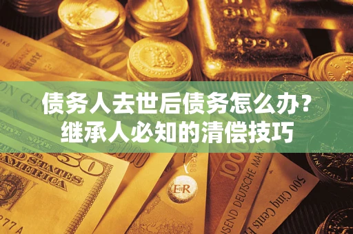 北京债务人去世后债务怎么办？继承人必知的清偿技巧