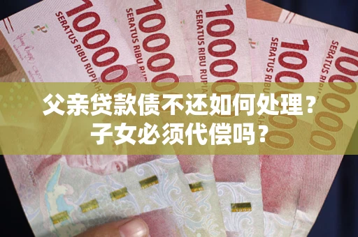 北京父亲贷款债不还如何处理？子女必须代偿吗？