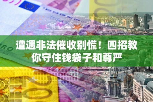 北京遭遇非法催收别慌！四招教你守住钱袋子和尊严