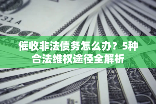 北京催收非法债务怎么办？5种合法维权途径全解析