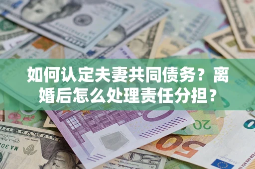 北京如何认定夫妻共同债务？离婚后怎么处理责任分担？