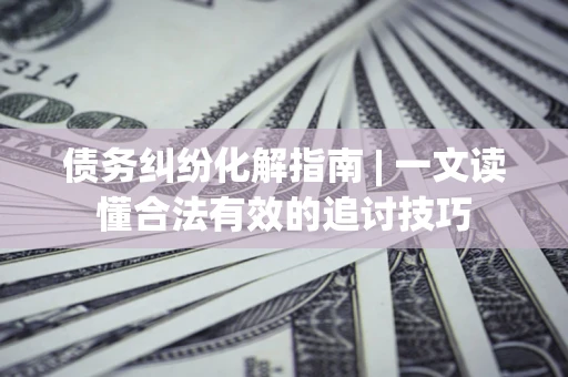 北京债务纠纷化解指南 | 一文读懂合法有效的追讨技巧