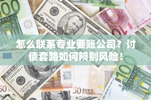 北京怎么联系专业要账公司？讨债套路如何辨别风险！