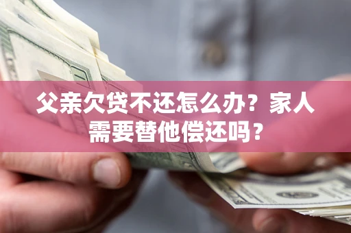 北京父亲欠贷不还怎么办？家人需要替他偿还吗？
