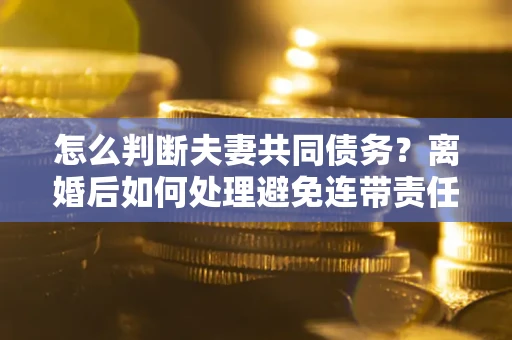 北京怎么判断夫妻共同债务？离婚后如何处理避免连带责任？