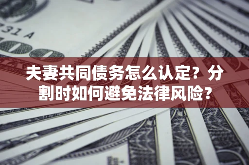 北京夫妻共同债务怎么认定？分割时如何避免法律风险？