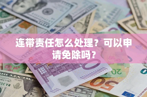 北京连带责任怎么处理？可以申请免除吗？
