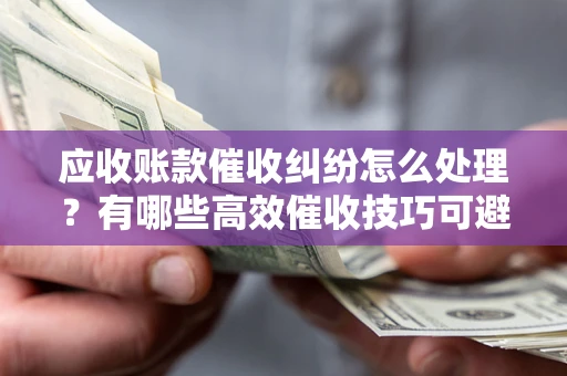北京应收账款催收纠纷怎么处理？有哪些高效催收技巧可避免坏账？