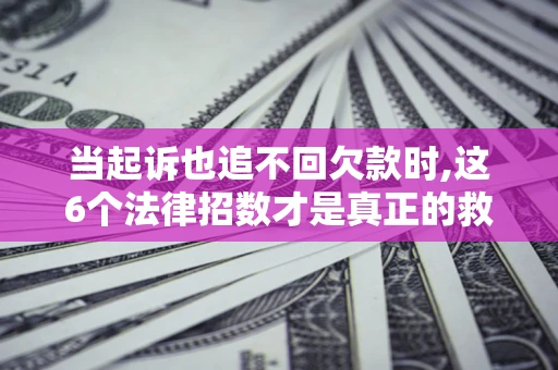 北京当起诉也追不回欠款时,这6个法律招数才是真正的救命稻草