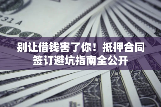 北京别让借钱害了你！抵押合同签订避坑指南全公开